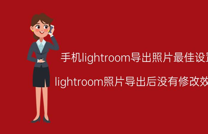 手机lightroom导出照片最佳设置 lightroom照片导出后没有修改效果？